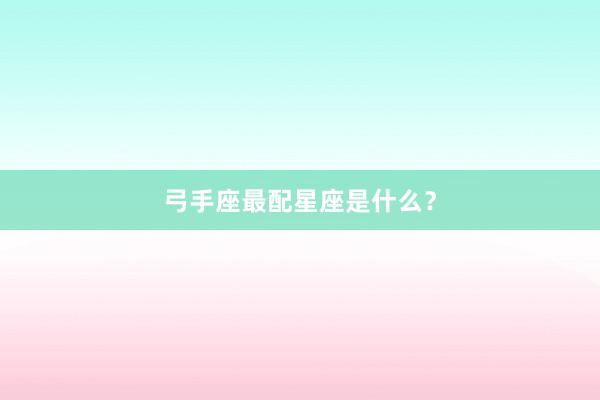 弓手座最配星座是什么？