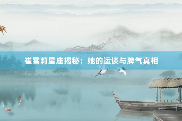 崔雪莉星座揭秘：她的运谈与脾气真相