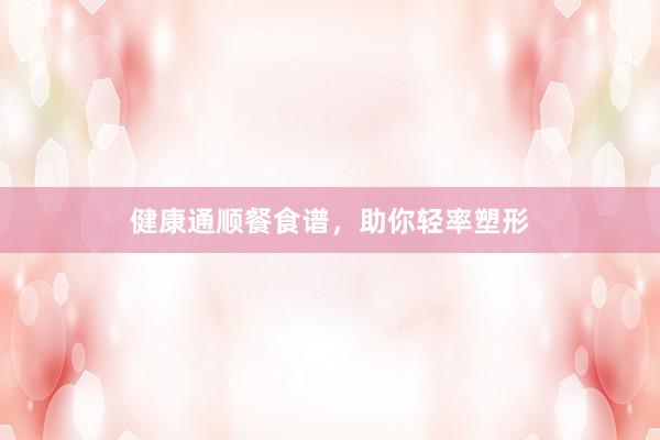健康通顺餐食谱，助你轻率塑形