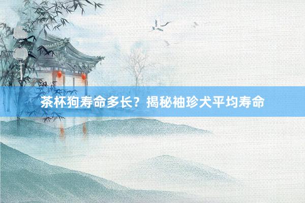 茶杯狗寿命多长？揭秘袖珍犬平均寿命